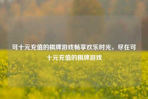 可十元充值的棋牌游戏畅享欢乐时光，尽在可十元充值的棋牌游戏