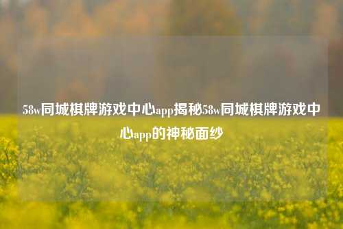 58w同城棋牌游戏中心app揭秘58w同城棋牌游戏中心app的神秘面纱