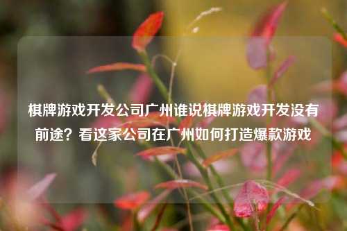 棋牌游戏开发公司广州谁说棋牌游戏开发没有前途？看这家公司在广州如何打造爆款游戏