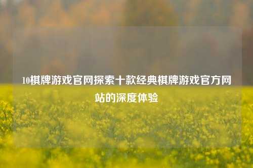 10棋牌游戏官网探索十款经典棋牌游戏官方网站的深度体验