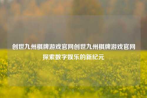 创世九州棋牌游戏官网创世九州棋牌游戏官网探索数字娱乐的新纪元