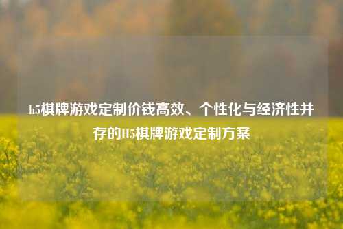 h5棋牌游戏定制价钱高效、个性化与经济性并存的H5棋牌游戏定制方案