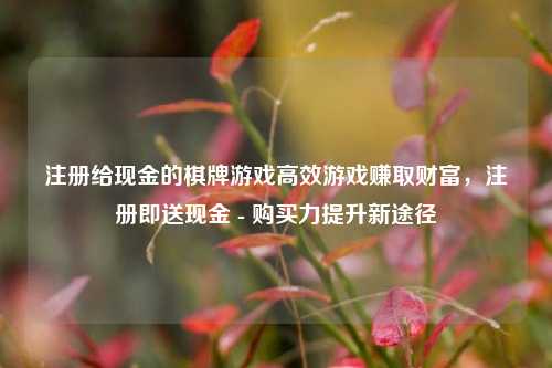 注册给现金的棋牌游戏高效游戏赚取财富，注册即送现金 - 购买力提升新途径