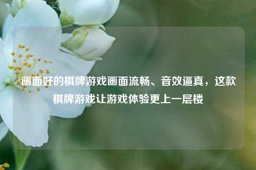 画面好的棋牌游戏画面流畅、音效逼真，这款棋牌游戏让游戏体验更上一层楼