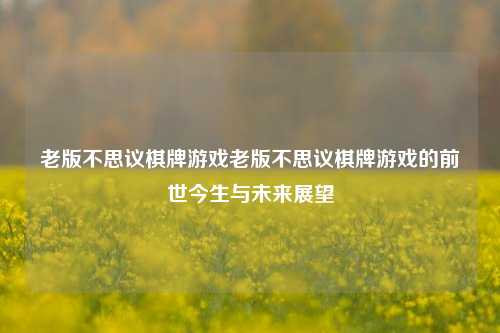 老版不思议棋牌游戏老版不思议棋牌游戏的前世今生与未来展望
