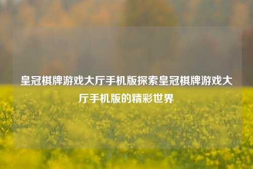 皇冠棋牌游戏大厅手机版探索皇冠棋牌游戏大厅手机版的精彩世界