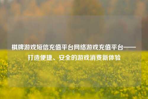 棋牌游戏短信充值平台网络游戏充值平台——打造便捷、安全的游戏消费新体验
