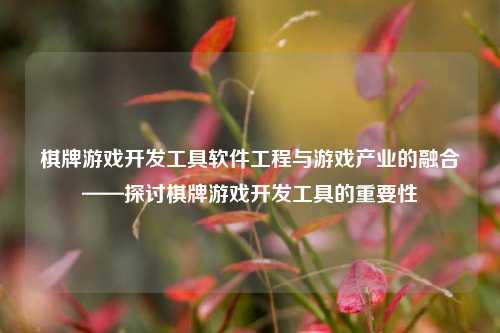棋牌游戏开发工具软件工程与游戏产业的融合——探讨棋牌游戏开发工具的重要性