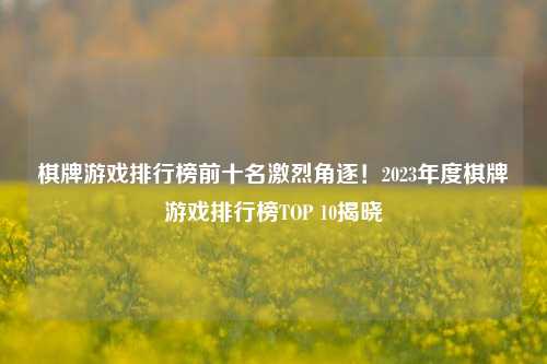 棋牌游戏排行榜前十名激烈角逐！2023年度棋牌游戏排行榜TOP 10揭晓