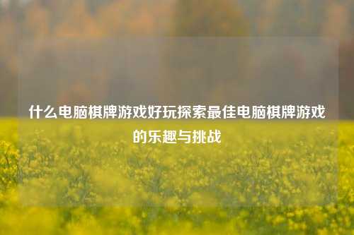 什么电脑棋牌游戏好玩探索最佳电脑棋牌游戏的乐趣与挑战