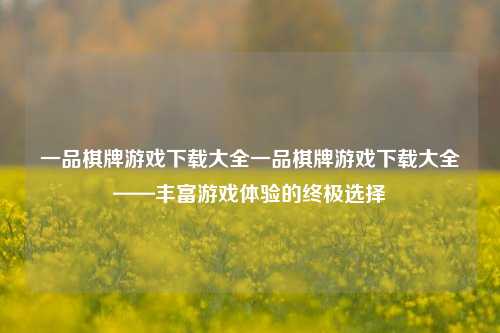 一品棋牌游戏下载大全一品棋牌游戏下载大全——丰富游戏体验的终极选择