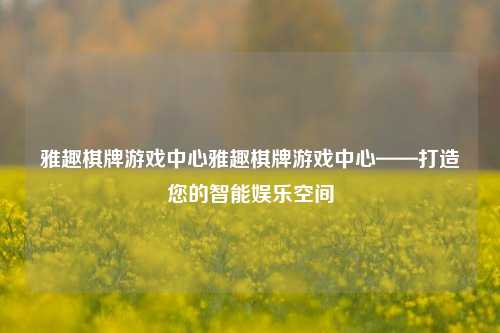 雅趣棋牌游戏中心雅趣棋牌游戏中心——打造您的智能娱乐空间