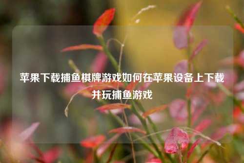 苹果下载捕鱼棋牌游戏如何在苹果设备上下载并玩捕鱼游戏