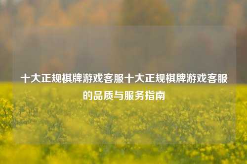 十大正规棋牌游戏客服十大正规棋牌游戏客服的品质与服务指南