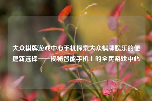 大众棋牌游戏中心手机探索大众棋牌娱乐的便捷新选择——揭秘智能手机上的全民游戏中心