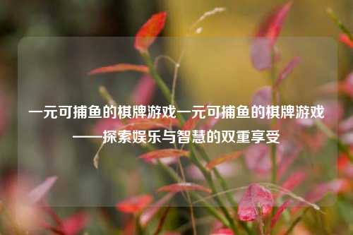 一元可捕鱼的棋牌游戏一元可捕鱼的棋牌游戏——探索娱乐与智慧的双重享受
