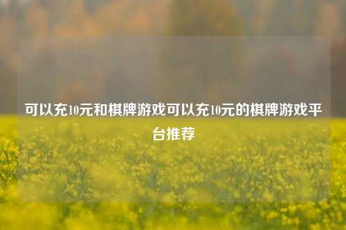 可以充10元和棋牌游戏可以充10元的棋牌游戏平台推荐