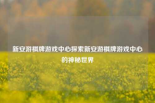 新安游棋牌游戏中心探索新安游棋牌游戏中心的神秘世界