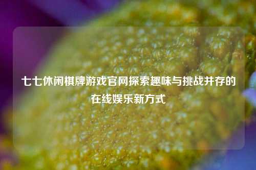 七七休闲棋牌游戏官网探索趣味与挑战并存的在线娱乐新方式