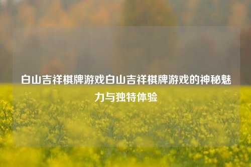 白山吉祥棋牌游戏白山吉祥棋牌游戏的神秘魅力与独特体验