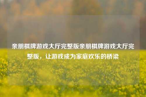 亲朋棋牌游戏大厅完整版亲朋棋牌游戏大厅完整版，让游戏成为家庭欢乐的桥梁