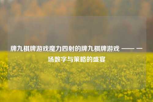 牌九棋牌游戏魔力四射的牌九棋牌游戏 —— 一场数字与策略的盛宴
