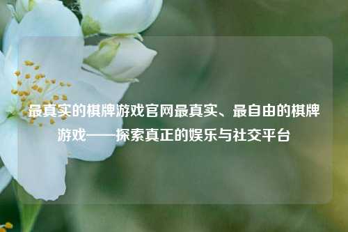 最真实的棋牌游戏官网最真实、最自由的棋牌游戏——探索真正的娱乐与社交平台