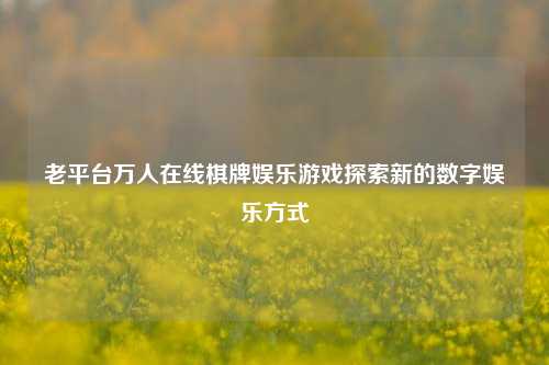 老平台万人在线棋牌娱乐游戏探索新的数字娱乐方式