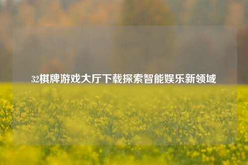 32棋牌游戏大厅下载探索智能娱乐新领域