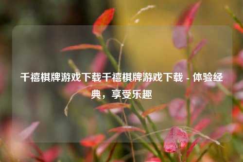 千禧棋牌游戏下载千禧棋牌游戏下载 - 体验经典，享受乐趣