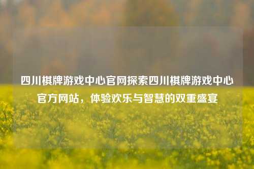 四川棋牌游戏中心官网探索四川棋牌游戏中心官方网站，体验欢乐与智慧的双重盛宴