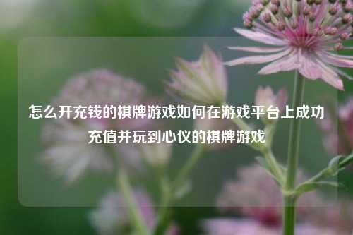 怎么开充钱的棋牌游戏如何在游戏平台上成功充值并玩到心仪的棋牌游戏