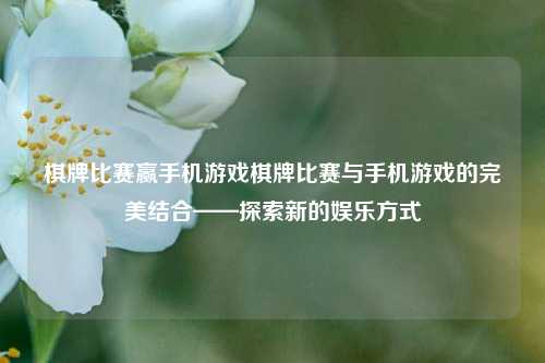 棋牌比赛赢手机游戏棋牌比赛与手机游戏的完美结合——探索新的娱乐方式