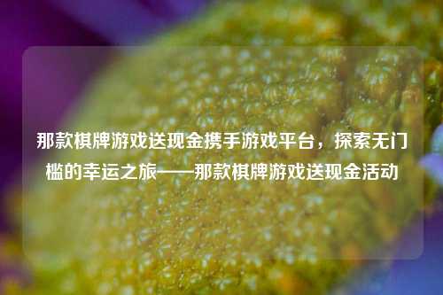 那款棋牌游戏送现金携手游戏平台，探索无门槛的幸运之旅——那款棋牌游戏送现金活动
