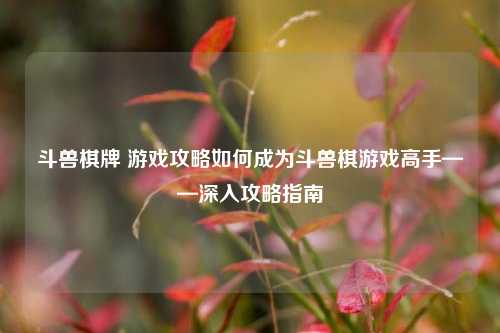 斗兽棋牌 游戏攻略如何成为斗兽棋游戏高手——深入攻略指南
