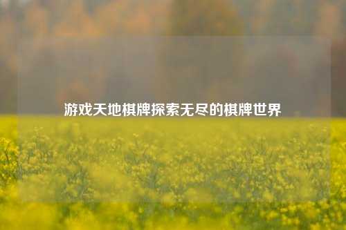游戏天地棋牌探索无尽的棋牌世界