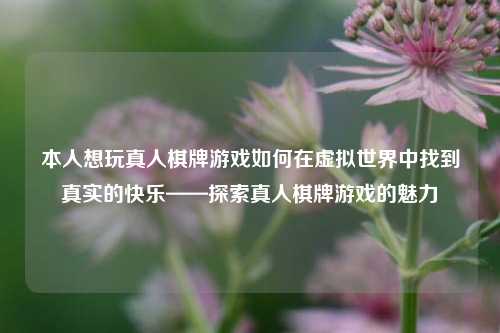 本人想玩真人棋牌游戏如何在虚拟世界中找到真实的快乐——探索真人棋牌游戏的魅力