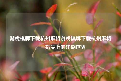 游戏棋牌下载杭州麻将游戏棋牌下载杭州麻将——指尖上的江湖世界