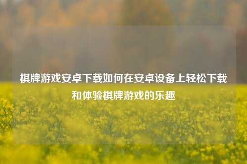 棋牌游戏安卓下载如何在安卓设备上轻松下载和体验棋牌游戏的乐趣