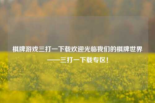 棋牌游戏三打一下载欢迎光临我们的棋牌世界——三打一下载专区！