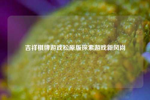 吉祥棋牌游戏松原版探索游戏新风尚