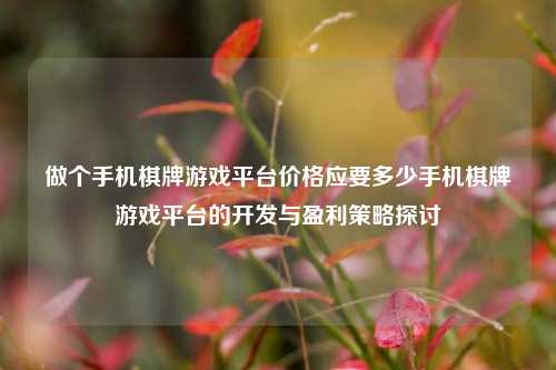 做个手机棋牌游戏平台价格应要多少手机棋牌游戏平台的开发与盈利策略探讨