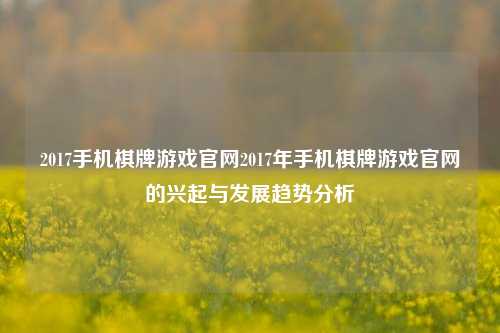 2017手机棋牌游戏官网2017年手机棋牌游戏官网的兴起与发展趋势分析