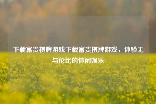 下载富贵棋牌游戏下载富贵棋牌游戏，体验无与伦比的休闲娱乐