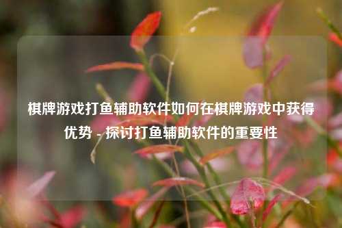 棋牌游戏打鱼辅助软件如何在棋牌游戏中获得优势 - 探讨打鱼辅助软件的重要性