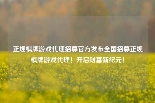正规棋牌游戏代理招募官方发布全国招募正规棋牌游戏代理！开启财富新纪元！