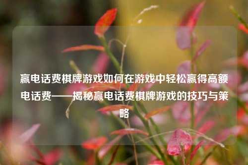 赢电话费棋牌游戏如何在游戏中轻松赢得高额电话费——揭秘赢电话费棋牌游戏的技巧与策略