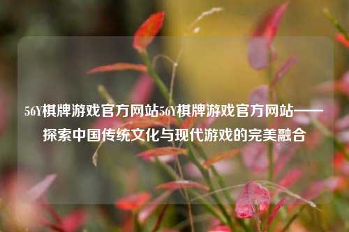 56Y棋牌游戏官方网站56Y棋牌游戏官方网站——探索中国传统文化与现代游戏的完美融合