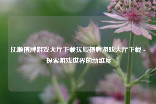 抚顺棋牌游戏大厅下载抚顺棋牌游戏大厅下载 - 探索游戏世界的新维度