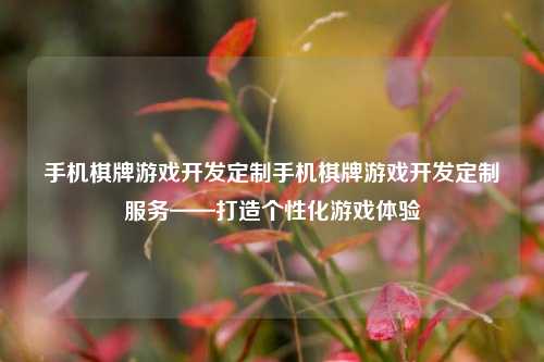 手机棋牌游戏开发定制手机棋牌游戏开发定制服务——打造个性化游戏体验